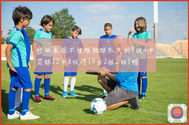 特纳表现不佳难阻球队失利9投4中罚球12中8仅得19分2板2助1帽