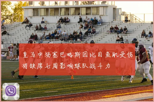 皇马中场塞巴略斯因比目鱼肌受伤将缺席七周影响球队战斗力