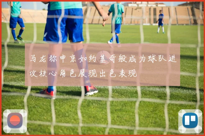 马龙称申京如约基奇般成为球队进攻核心角色展现出色表现
