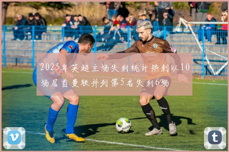 2025年英超主场失利统计热刺以10场居首曼联并列第5名失利6场