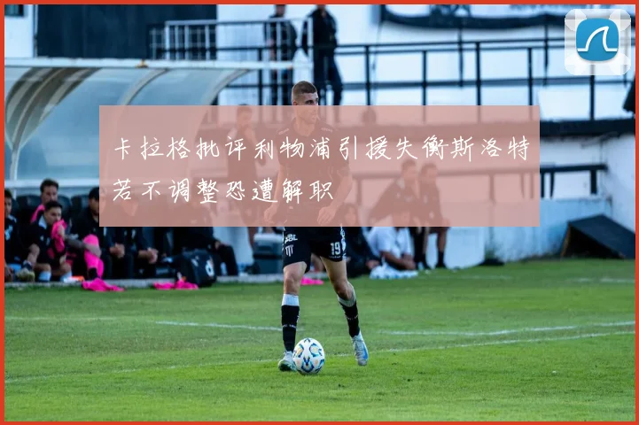 卡拉格批评利物浦引援失衡斯洛特若不调整恐遭解职