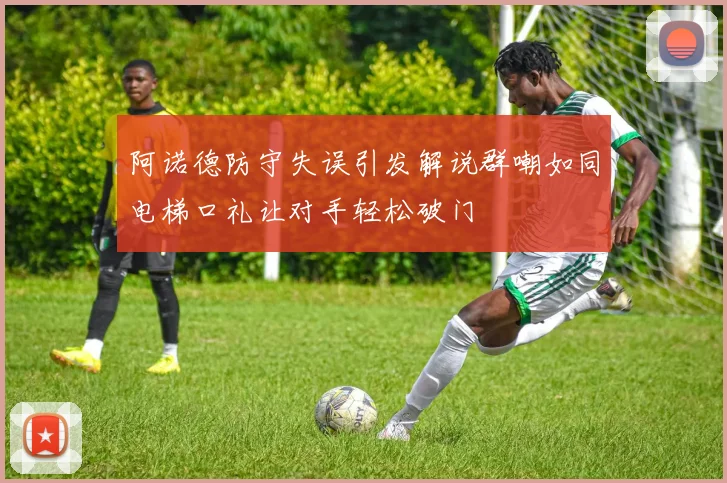 阿诺德防守失误引发解说群嘲如同电梯口礼让对手轻松破门