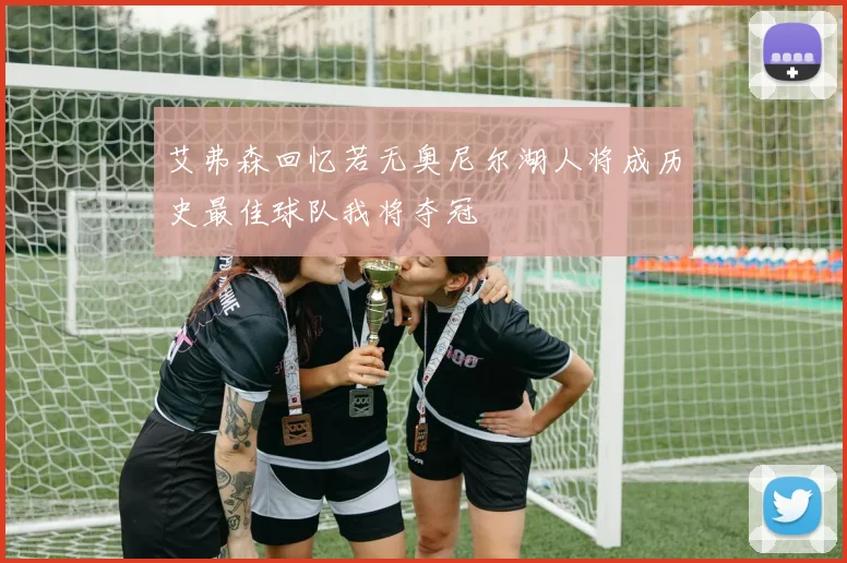 艾弗森回忆若无奥尼尔湖人将成历史最佳球队我将夺冠