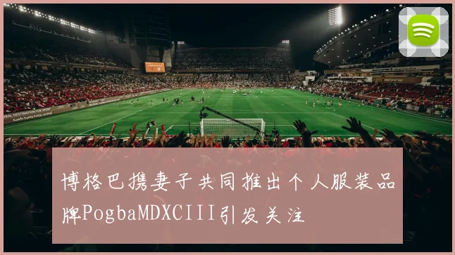 博格巴携妻子共同推出个人服装品牌PogbaMDXCIII引发关注
