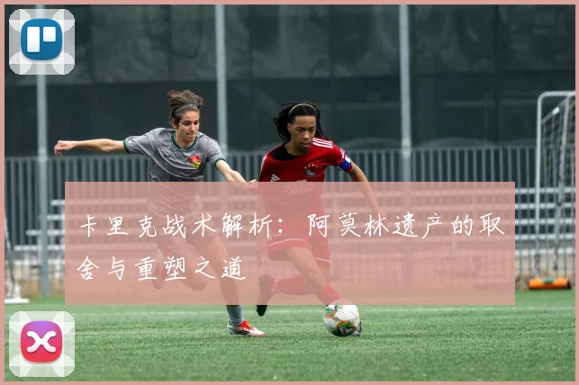 卡里克战术解析：阿莫林遗产的取舍与重塑之道