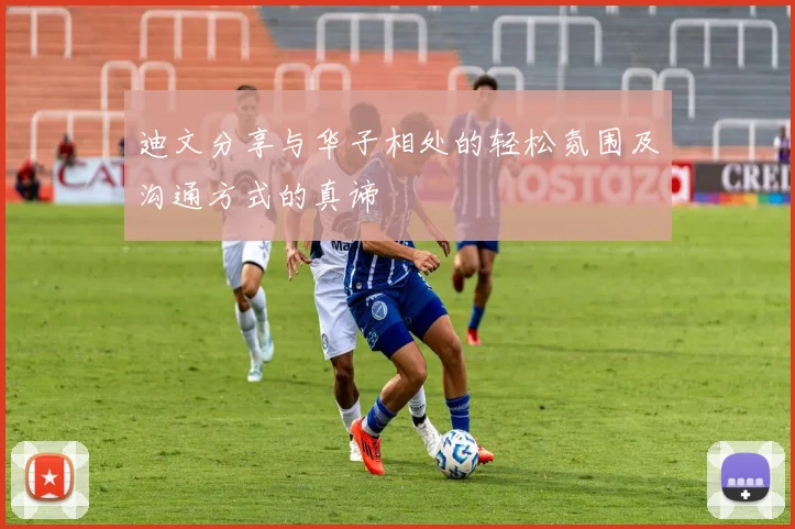 迪文分享与华子相处的轻松氛围及沟通方式的真谛
