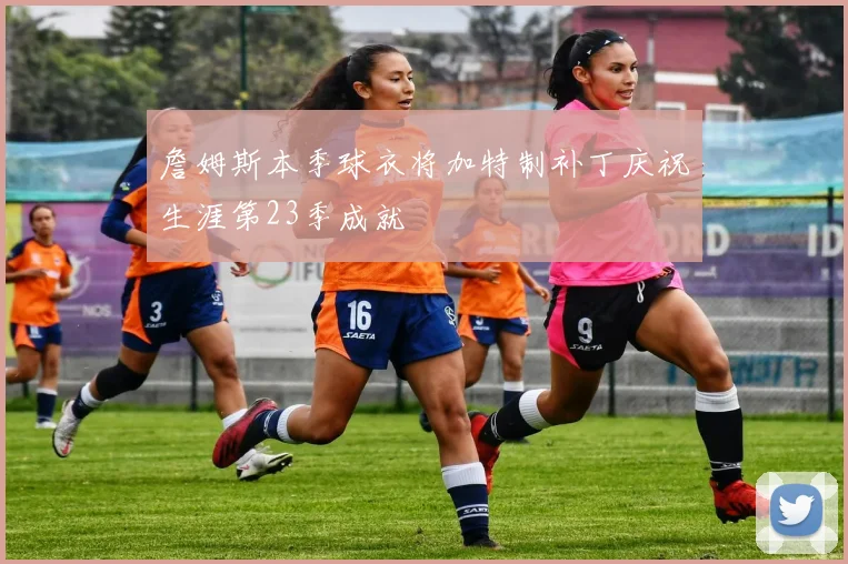 詹姆斯本季球衣将加特制补丁庆祝生涯第23季成就
