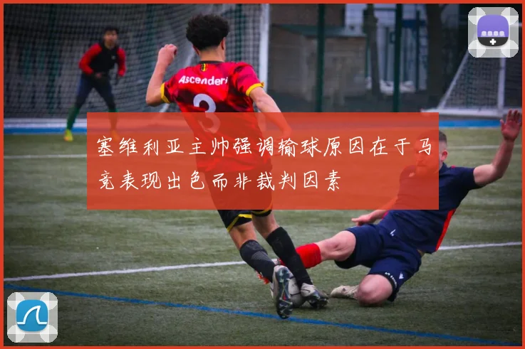 塞维利亚主帅强调输球原因在于马竞表现出色而非裁判因素