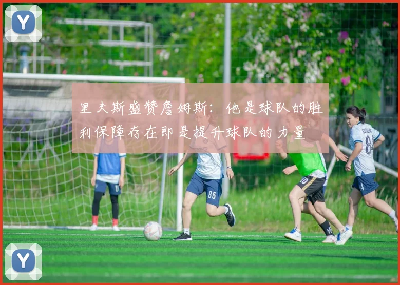 里夫斯盛赞詹姆斯：他是球队的胜利保障存在即是提升球队的力量