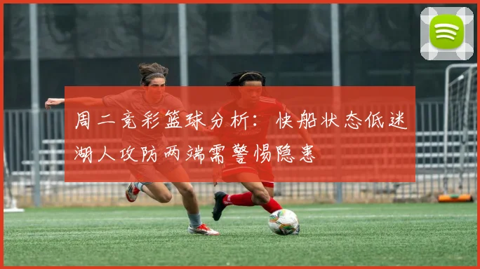 周二竞彩篮球分析：快船状态低迷湖人攻防两端需警惕隐患