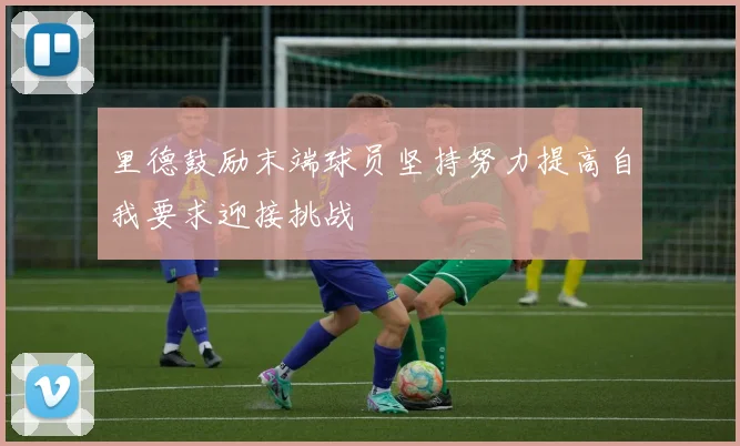 里德鼓励末端球员坚持努力提高自我要求迎接挑战