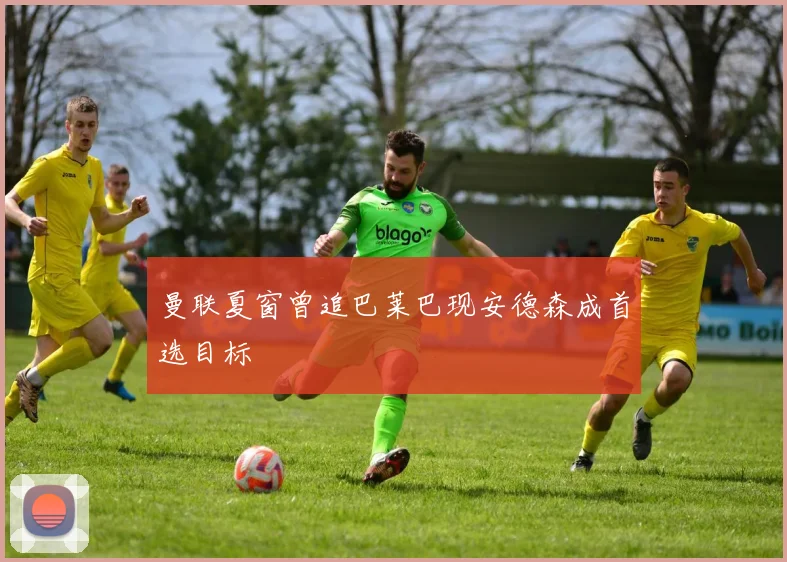 曼联夏窗曾追巴莱巴现安德森成首选目标