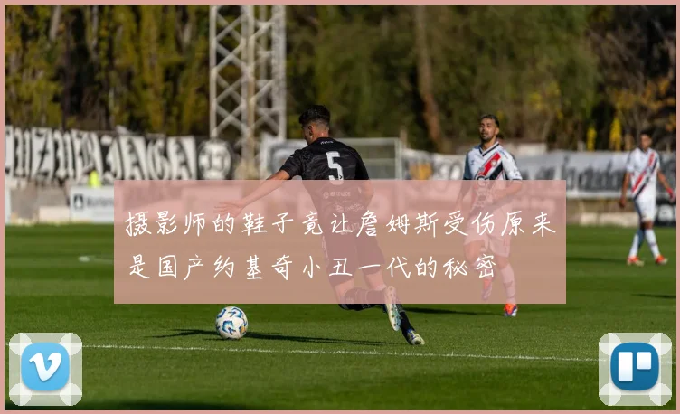 摄影师的鞋子竟让詹姆斯受伤原来是国产约基奇小丑一代的秘密