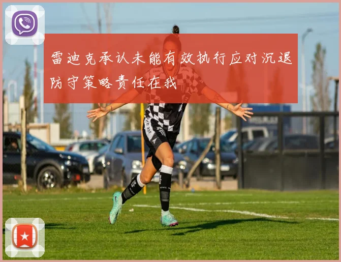 雷迪克承认未能有效执行应对沉退防守策略责任在我