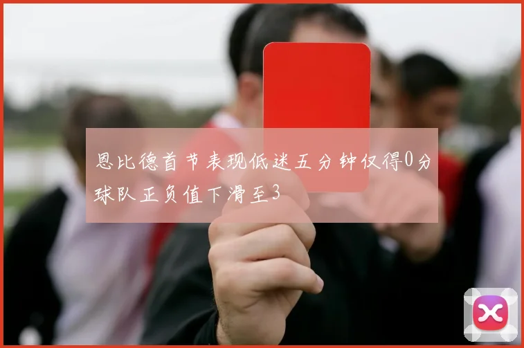 恩比德首节表现低迷五分钟仅得0分球队正负值下滑至3