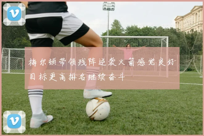 梅尔顿带领残阵逆袭火箭感觉良好目标更高排名继续奋斗
