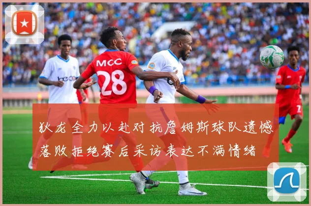 狄龙全力以赴对抗詹姆斯球队遗憾落败拒绝赛后采访表达不满情绪