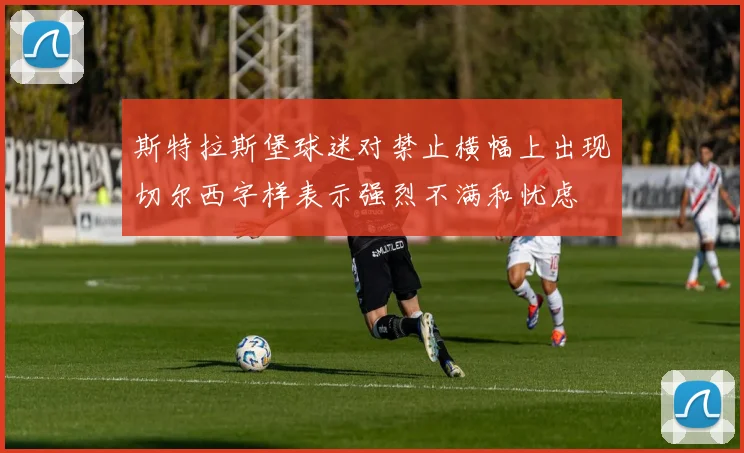 斯特拉斯堡球迷对禁止横幅上出现切尔西字样表示强烈不满和忧虑