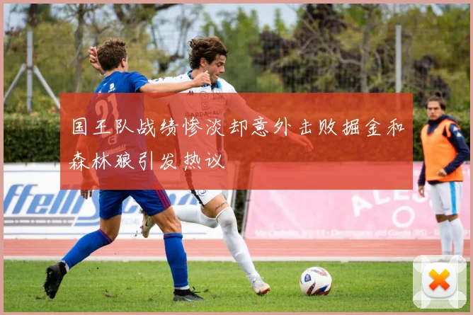 国王队战绩惨淡却意外击败掘金和森林狼引发热议