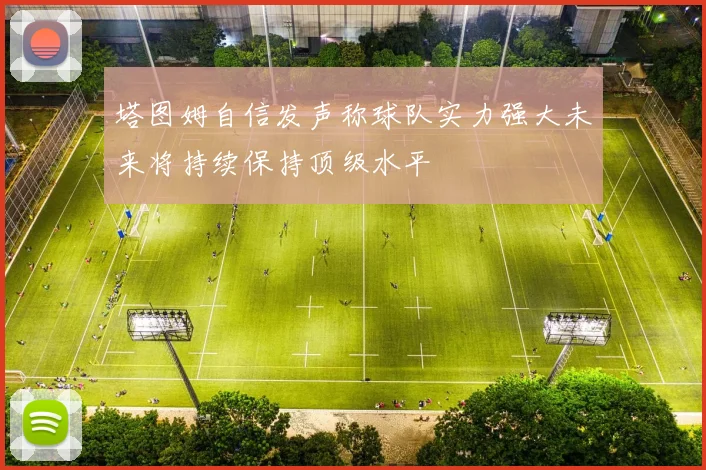 塔图姆自信发声称球队实力强大未来将持续保持顶级水平