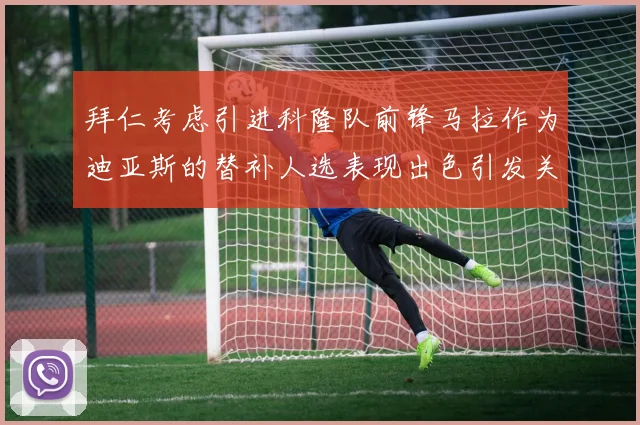 拜仁考虑引进科隆队前锋马拉作为迪亚斯的替补人选表现出色引发关注