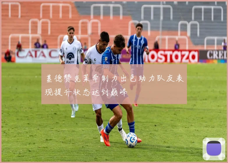基德赞克莱牵制力出色助力队友表现提升状态达到巅峰