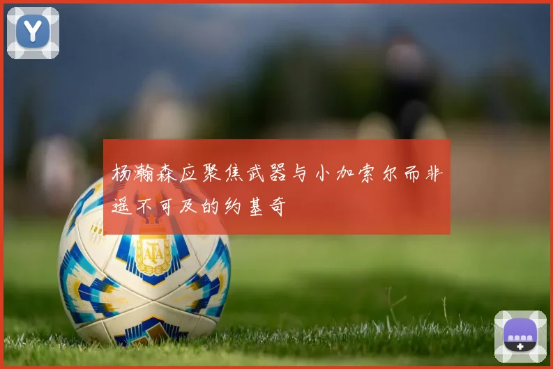 杨瀚森应聚焦武器与小加索尔而非遥不可及的约基奇
