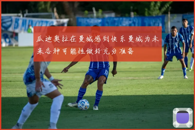 瓜迪奥拉在曼城感到快乐曼城为未来各种可能性做好充分准备
