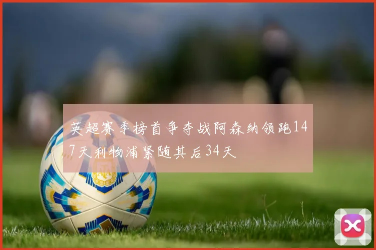 英超赛季榜首争夺战阿森纳领跑147天利物浦紧随其后34天