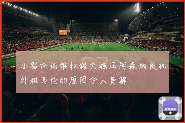 小雷评论维拉错失施压阿森纳良机外租马伦的原因令人费解