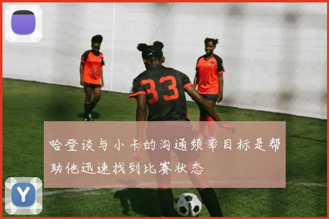 哈登谈与小卡的沟通频率目标是帮助他迅速找到比赛状态
