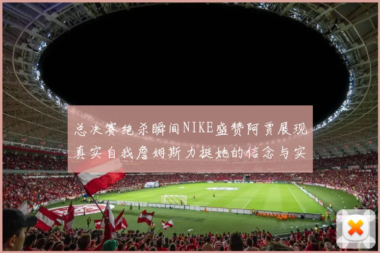总决赛绝杀瞬间NIKE盛赞阿贾展现真实自我詹姆斯力挺她的信念与实力