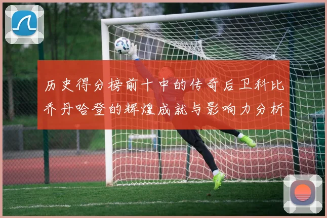历史得分榜前十中的传奇后卫科比乔丹哈登的辉煌成就与影响力分析