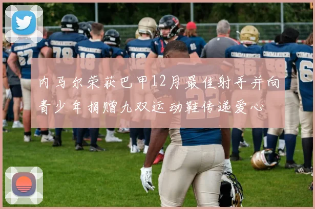 内马尔荣获巴甲12月最佳射手并向青少年捐赠九双运动鞋传递爱心