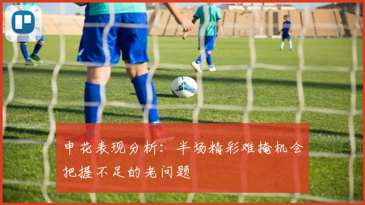 申花表现分析：半场精彩难掩机会把握不足的老问题