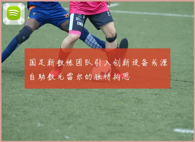 国足新教练团队引入创新设备或源自助教毛雷尔的独特构思
