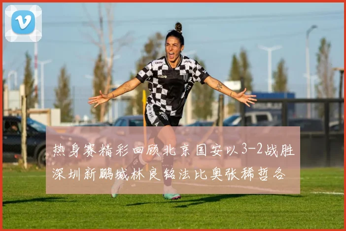 热身赛精彩回顾北京国安以3-2战胜深圳新鹏城林良铭法比奥张稀哲各入一球