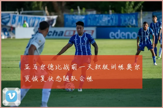 亚马尔德比战前一天积极训练奥尔莫恢复状态随队合练
