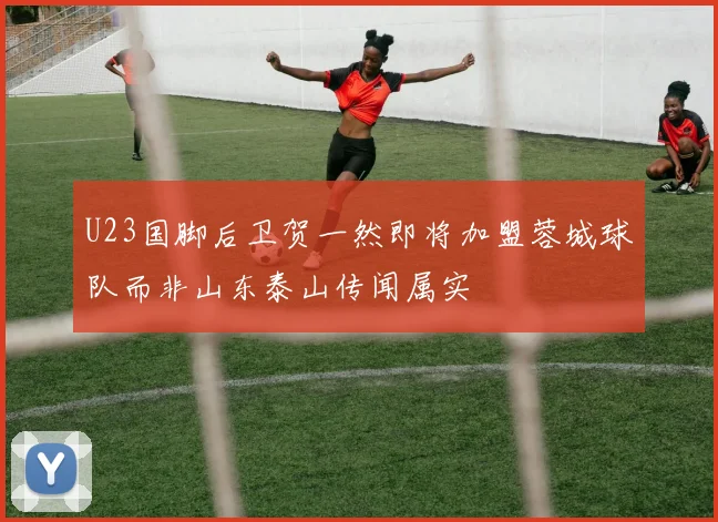 U23国脚后卫贺一然即将加盟蓉城球队而非山东泰山传闻属实