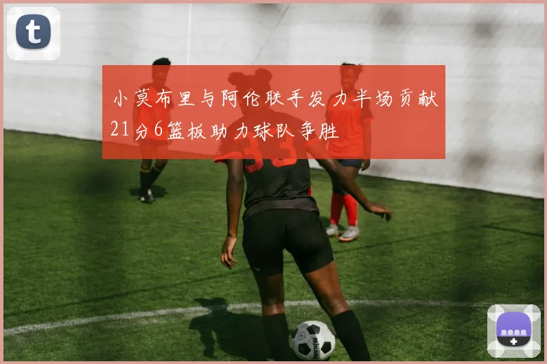 小莫布里与阿伦联手发力半场贡献21分6篮板助力球队争胜