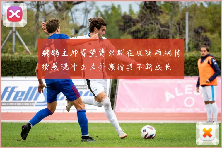 鹈鹕主帅寄望费尔斯在攻防两端持续展现冲击力并期待其不断成长
