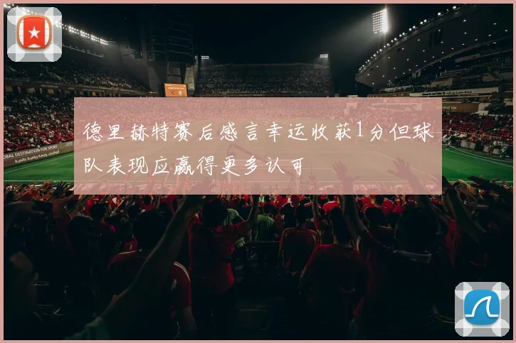 德里赫特赛后感言幸运收获1分但球队表现应赢得更多认可