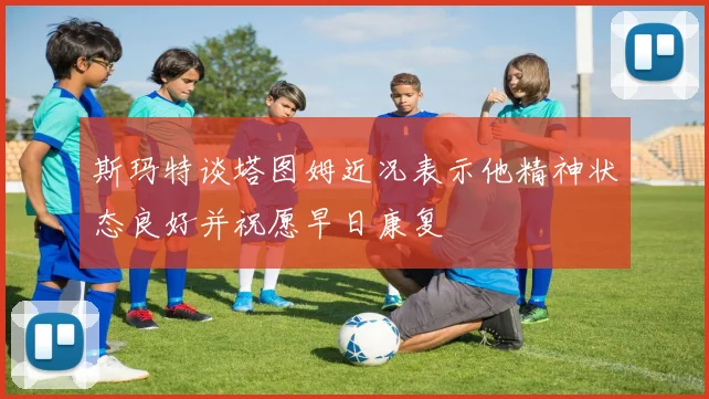 斯玛特谈塔图姆近况表示他精神状态良好并祝愿早日康复