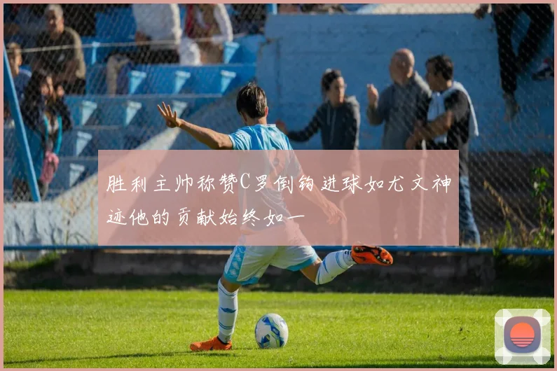胜利主帅称赞C罗倒钩进球如尤文神迹他的贡献始终如一