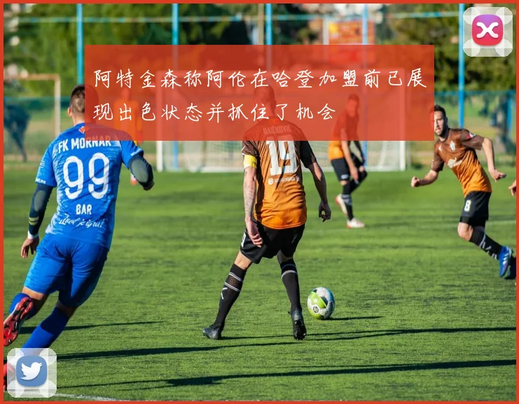 阿特金森称阿伦在哈登加盟前已展现出色状态并抓住了机会