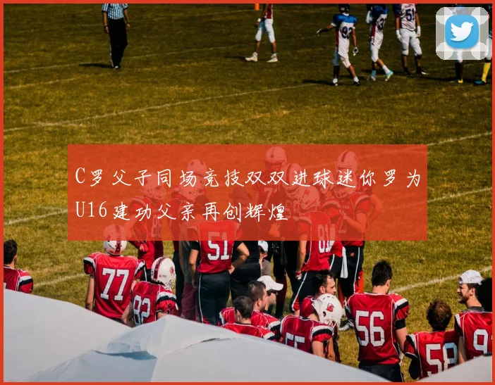 C罗父子同场竞技双双进球迷你罗为U16建功父亲再创辉煌