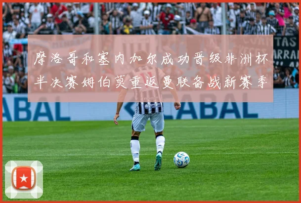 摩洛哥和塞内加尔成功晋级非洲杯半决赛姆伯莫重返曼联备战新赛季