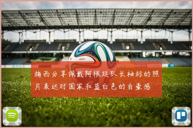 梅西分享佩戴阿根廷队长袖标的照片表达对国家和蓝白色的自豪感