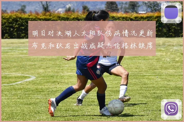 明日对决湖人太阳队伤病情况更新布克和狄龙出战成疑杰伦格林缺席
