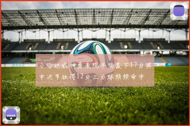 小哈达威神勇表现半场轰下17分其中次节独得12分三分球频频命中